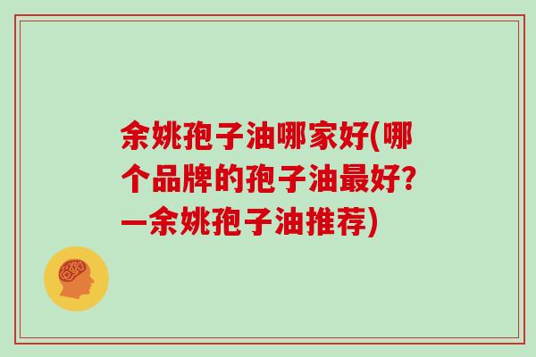 余姚孢子油哪家好(哪个品牌的孢子油最好？—余姚孢子油推荐)