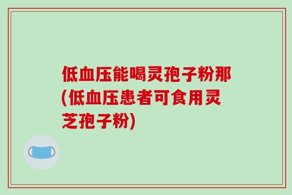 低血压能喝灵孢子粉那(低血压患者可食用灵芝孢子粉)