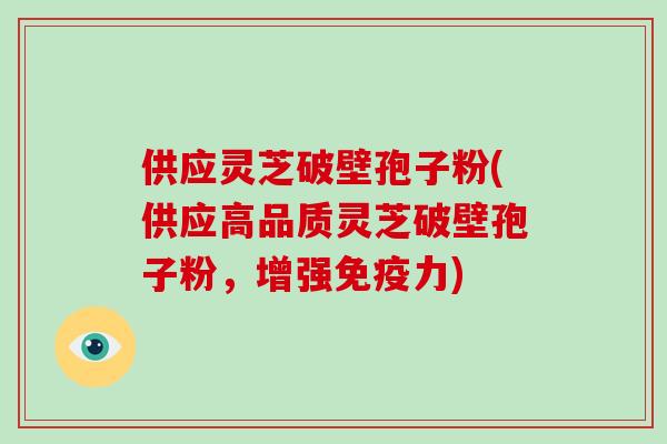 供应灵芝破壁孢子粉(供应高品质灵芝破壁孢子粉,增强免疫力)