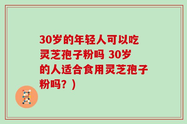 30岁的年轻人可以吃灵芝孢子粉吗 30岁的人适合食用灵芝孢子粉吗？)