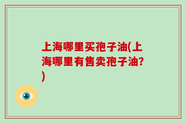 上海哪里买孢子油(上海哪里有售卖孢子油?)