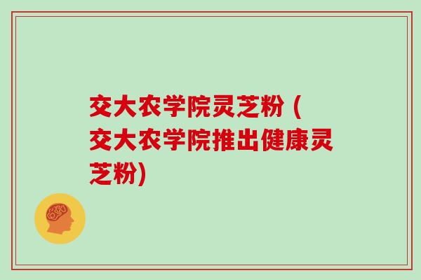 交大农学院灵芝粉 (交大农学院推出健康灵芝粉)