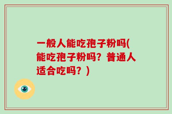 一般人能吃孢子粉吗(能吃孢子粉吗?普通人适合吃吗?)