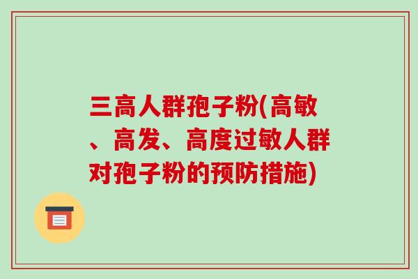 三高人群孢子粉(高敏、高发、高度过敏人群对孢子粉的预防措施)