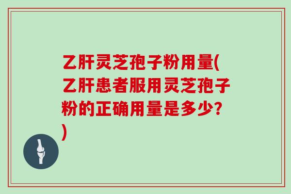 乙肝灵芝孢子粉用量(乙肝患者服用灵芝孢子粉的正确用量是多少?)