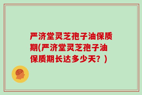 严济堂灵芝孢子油保质期(严济堂灵芝孢子油保质期长达多少天?)