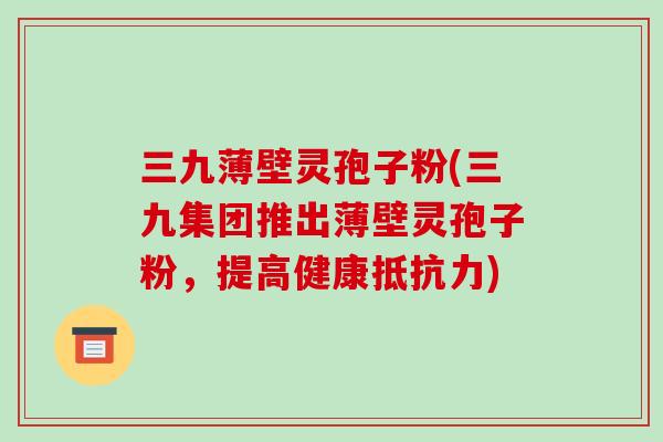 三九薄壁灵孢子粉(三九集团推出薄壁灵孢子粉,提高健康抵抗力)