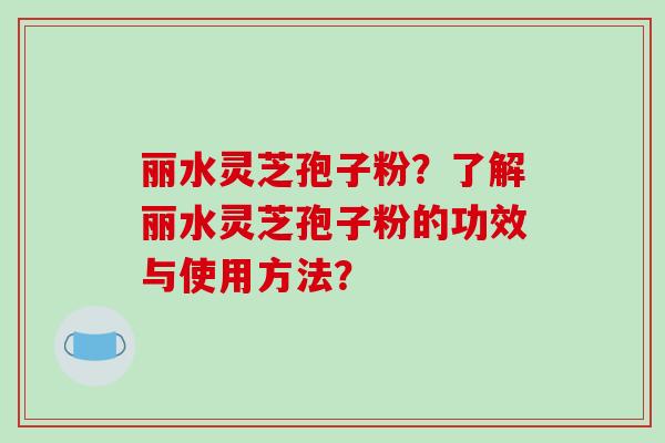 丽水灵芝孢子粉?了解丽水灵芝孢子粉的功效与使用方法?