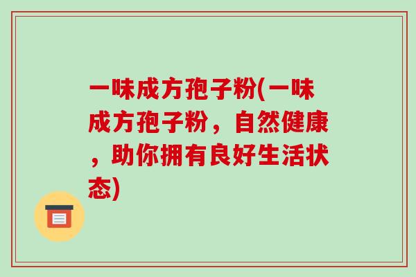 一味成方孢子粉(一味成方孢子粉,自然健康,助你拥有良好生活状态)