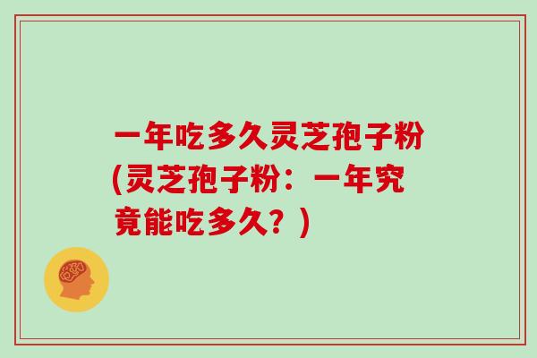 一年吃多久灵芝孢子粉(灵芝孢子粉:一年究竟能吃多久?)