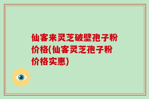 仙客来灵芝破壁孢子粉价格(仙客灵芝孢子粉价格实惠)