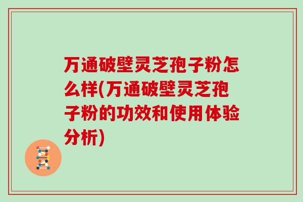 万通破壁灵芝孢子粉怎么样(万通破壁灵芝孢子粉的功效和使用体验分析)