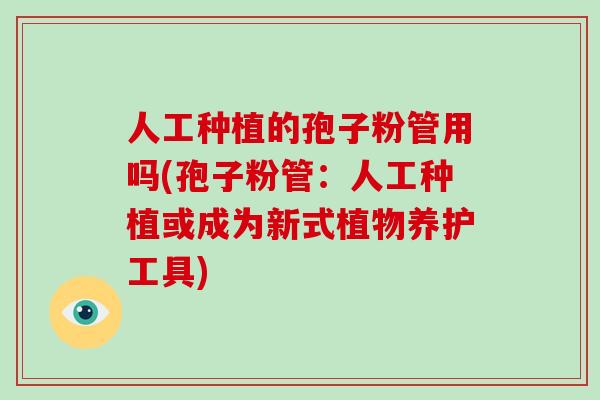 人工种植的孢子粉管用吗(孢子粉管：人工种植或成为新式植物养护工具)