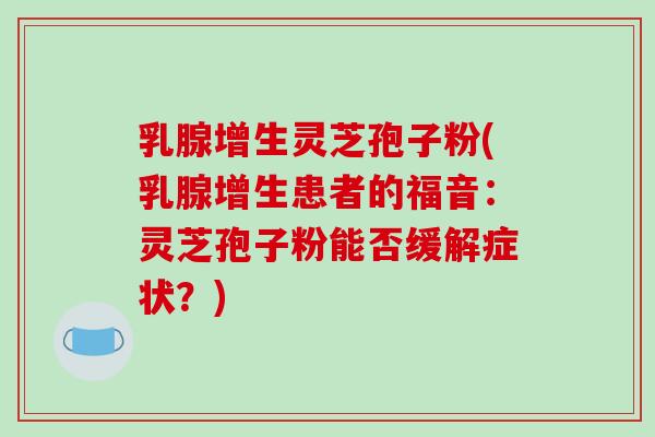 乳腺增生灵芝孢子粉(乳腺增生患者的福音:灵芝孢子粉能否缓解症状?)