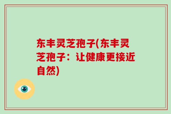 东丰灵芝孢子(东丰灵芝孢子:让健康更接近自然)
