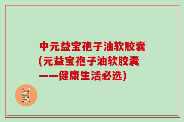 中元益宝孢子油软胶囊(元益宝孢子油软胶囊——健康生活必选)