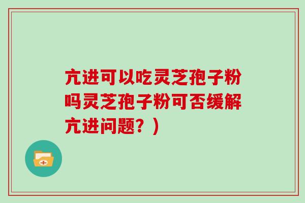 亢进可以吃灵芝孢子粉吗灵芝孢子粉可否缓解亢进问题?)