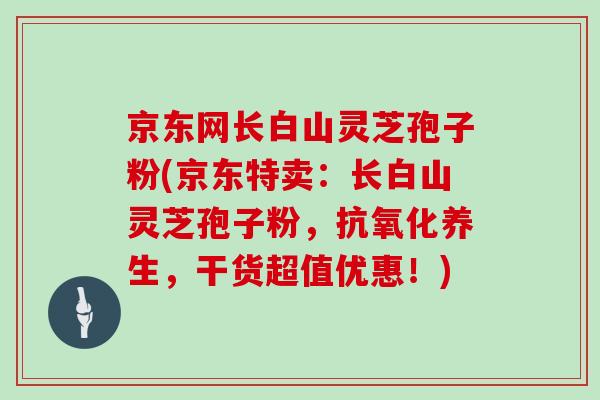 京东网长白山灵芝孢子粉(京东特卖：长白山灵芝孢子粉，抗氧化养生，干货超值优惠！)
