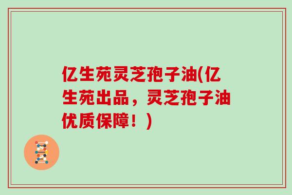 亿生苑灵芝孢子油(亿生苑出品,灵芝孢子油优质保障!)