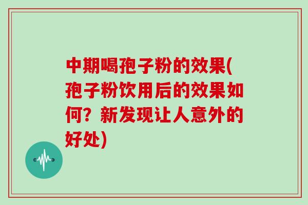 中期喝孢子粉的效果(孢子粉饮用后的效果如何?新发现让人意外的好处)