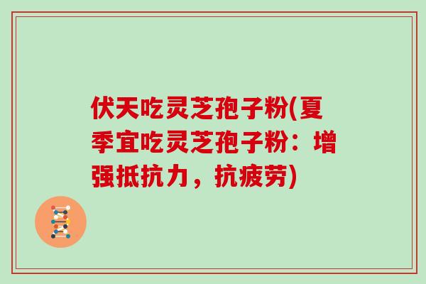 伏天吃灵芝孢子粉(夏季宜吃灵芝孢子粉：增强抵抗力，抗疲劳)