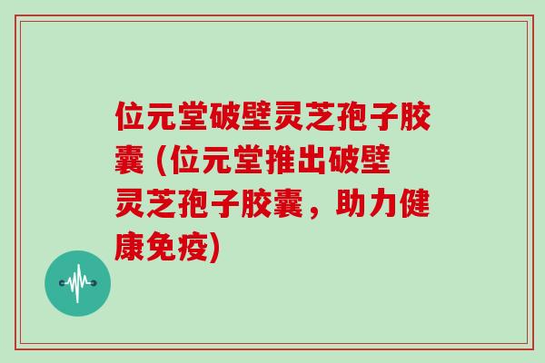位元堂破壁灵芝孢子胶囊 (位元堂推出破壁灵芝孢子胶囊，助力健康免疫)