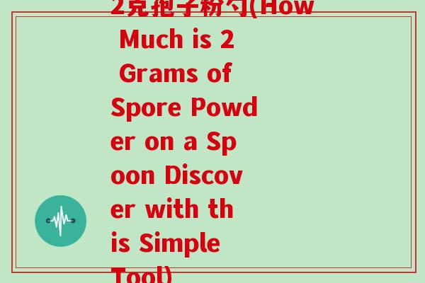 2克孢子粉勺(How Much is 2 Grams of Spore Powder on a Spoon Discover with this Simple Tool)