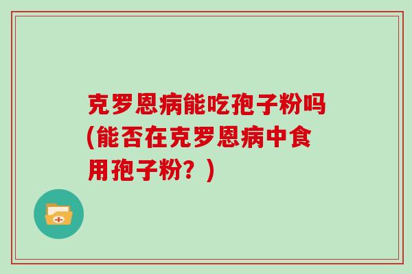 克罗恩病能吃孢子粉吗(能否在克罗恩病中食用孢子粉?)