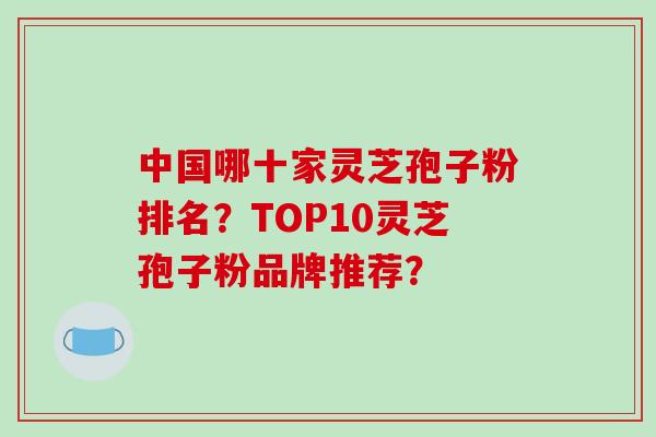 中国哪十家灵芝孢子粉排名?TOP10灵芝孢子粉品牌推荐?