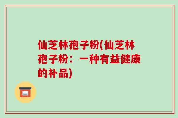 仙芝林孢子粉(仙芝林孢子粉:一种有益健康的补品)