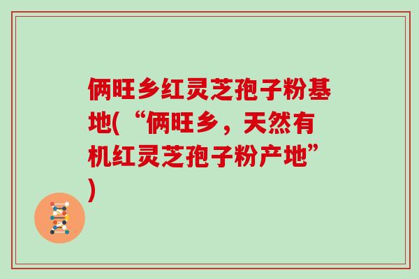 俩旺乡红灵芝孢子粉基地(“俩旺乡,天然有机红灵芝孢子粉产地”)