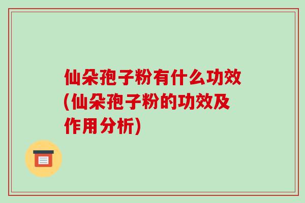 仙朵孢子粉有什么功效(仙朵孢子粉的功效及作用分析)