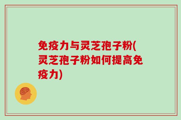 免疫力与灵芝孢子粉(灵芝孢子粉如何提高免疫力)