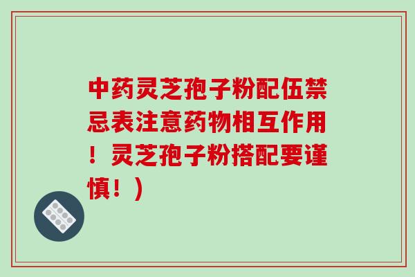 中药灵芝孢子粉配伍禁忌表注意药物相互作用!灵芝孢子粉搭配要谨慎!)