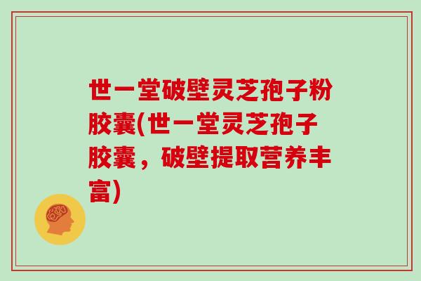 世一堂破壁灵芝孢子粉胶囊(世一堂灵芝孢子胶囊，破壁提取营养丰富)