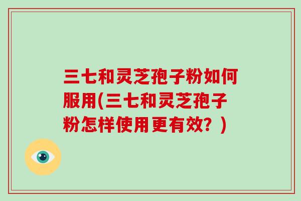三七和灵芝孢子粉如何服用(三七和灵芝孢子粉怎样使用更有效?)