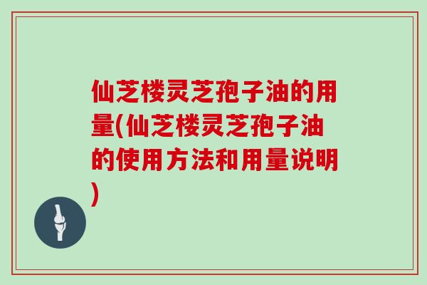 仙芝楼灵芝孢子油的用量(仙芝楼灵芝孢子油的使用方法和用量说明)