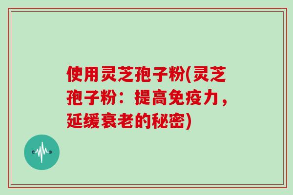 使用灵芝孢子粉(灵芝孢子粉：提高免疫力，延缓衰老的秘密)