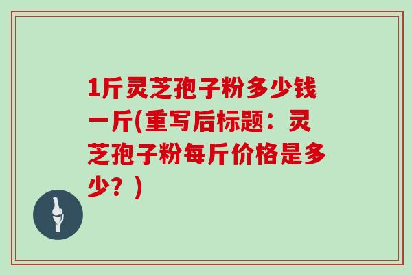 1斤灵芝孢子粉多少钱一斤(重写后标题:灵芝孢子粉每斤价格是多少?)