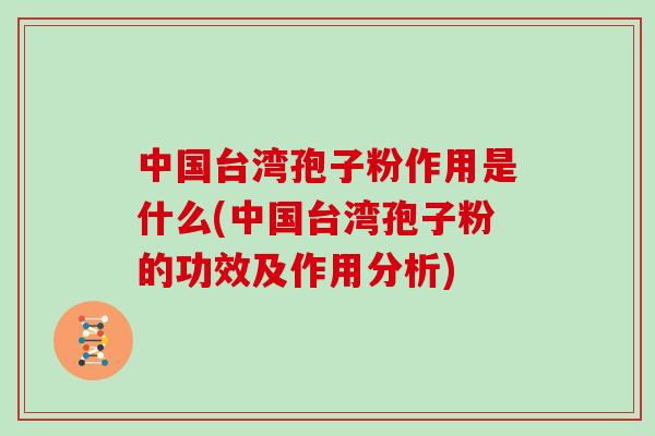 中国台湾孢子粉作用是什么(中国台湾孢子粉的功效及作用分析)