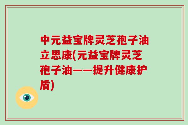 中元益宝牌灵芝孢子油立思康(元益宝牌灵芝孢子油——提升健康护盾)