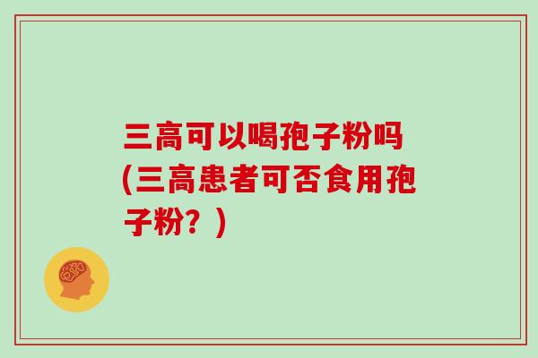 三高可以喝孢子粉吗 (三高患者可否食用孢子粉?)