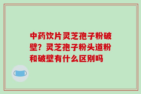 中药饮片灵芝孢子粉破壁?灵芝孢子粉头道粉和破壁有什么区别吗