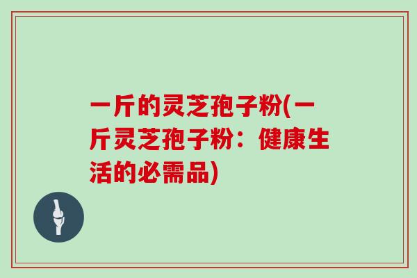 一斤的灵芝孢子粉(一斤灵芝孢子粉:健康生活的必需品)
