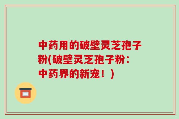 中药用的破壁灵芝孢子粉(破壁灵芝孢子粉:中药界的新宠!)