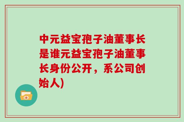 中元益宝孢子油董事长是谁元益宝孢子油董事长身份公开,系公司创始人)