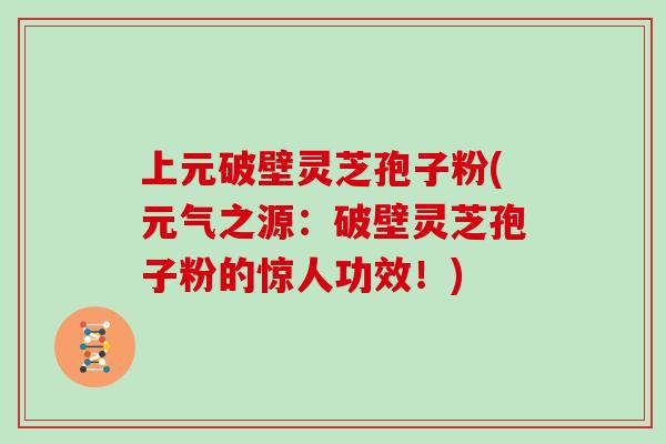 上元破壁灵芝孢子粉(元气之源：破壁灵芝孢子粉的惊人功效！)