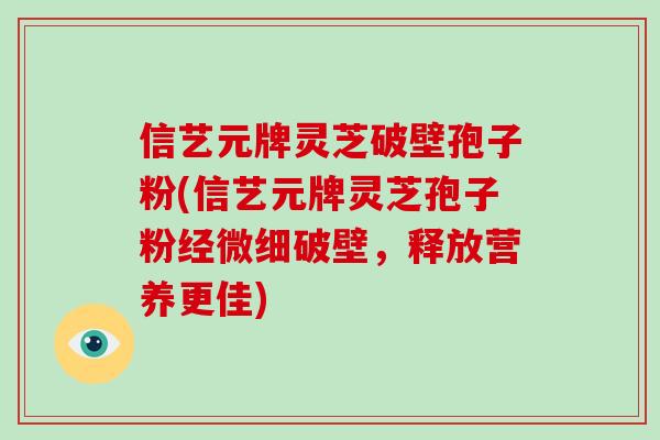 信艺元牌灵芝破壁孢子粉(信艺元牌灵芝孢子粉经微细破壁，释放营养更佳)
