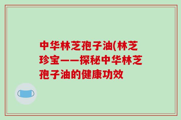 中华林芝孢子油(林芝珍宝——探秘中华林芝孢子油的健康功效