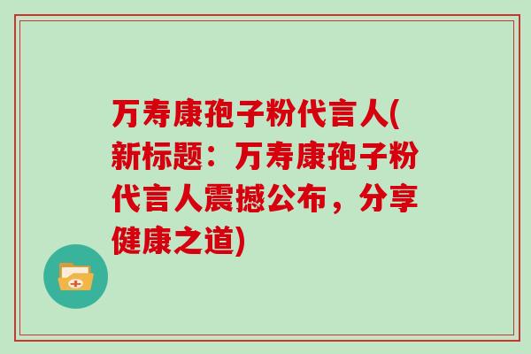 万寿康孢子粉代言人(新标题:万寿康孢子粉代言人震撼公布,分享健康之道)